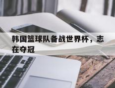 韩国篮球队备战世界杯，志在夺冠