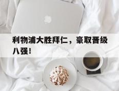 利物浦大胜拜仁，豪取晋级八强！