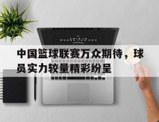 中国篮球联赛万众期待，球员实力较量精彩纷呈的简单介绍