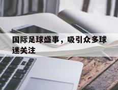 国际足球盛事，吸引众多球迷关注