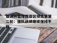 亚洲杯篮球西亚区预选赛第二轮：强队战绩继续保持不败的简单介绍