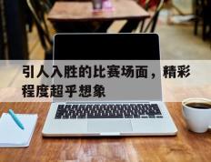 引人入胜的比赛场面，精彩程度超乎想象