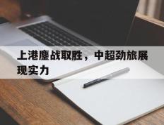 上港鏖战取胜，中超劲旅展现实力的简单介绍