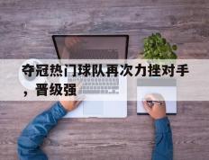 夺冠热门球队再次力挫对手，晋级强