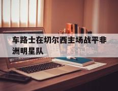 关于车路士在切尔西主场战平非洲明星队的信息
