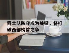 爵士队防守成为关键，将打破西部榜首之争的简单介绍