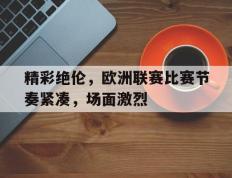 包含精彩绝伦，欧洲联赛比赛节奏紧凑，场面激烈的词条