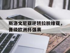 斯洛文尼亚逆转拉脱维亚，晋级欧洲杯强赛的简单介绍