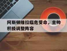 包含阿斯顿维拉临危受命，主帅积极调整阵容的词条