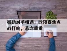 包含强劲对手相遇！欧预赛焦点战打响，悬念重重的词条