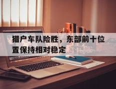 关于猎户车队险胜，东部前十位置保持相对稳定的信息