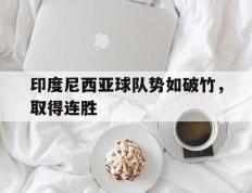 印度尼西亚球队势如破竹，取得连胜的简单介绍