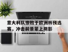 意大利队惨败于欧洲杯预选赛，冲击前景蒙上阴影的简单介绍