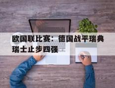 欧国联比赛：德国战平瑞典瑞士止步四强的简单介绍