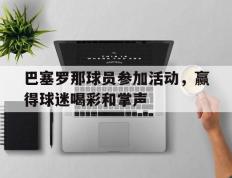 关于巴塞罗那球员参加活动，赢得球迷喝彩和掌声的信息