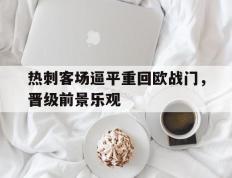 热刺客场逼平重回欧战门，晋级前景乐观的简单介绍