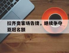 拉齐奥客场告捷，继续争夺亚冠名额