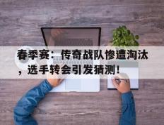 春季赛：传奇战队惨遭淘汰，选手转会引发猜测！