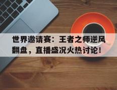 世界邀请赛：王者之师逆风翻盘，直播盛况火热讨论！王者世界级比赛
