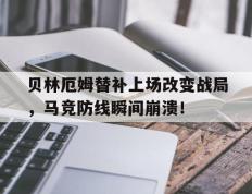 贝林厄姆替补上场改变战局，马竞防线瞬间崩溃！