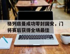 格列兹曼成功零封国安，门将赛后获得全场最佳