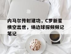 内马尔传射建功，C罗新星横空出世，场边球探频频记笔记