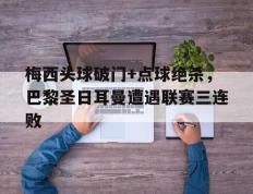 梅西头球破门+点球绝杀，巴黎圣日耳曼遭遇联赛三连败