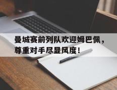 曼城赛前列队欢迎姆巴佩，尊重对手尽显风度！