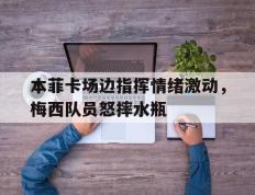 本菲卡场边指挥情绪激动，梅西队员怒摔水瓶本菲卡球员身价