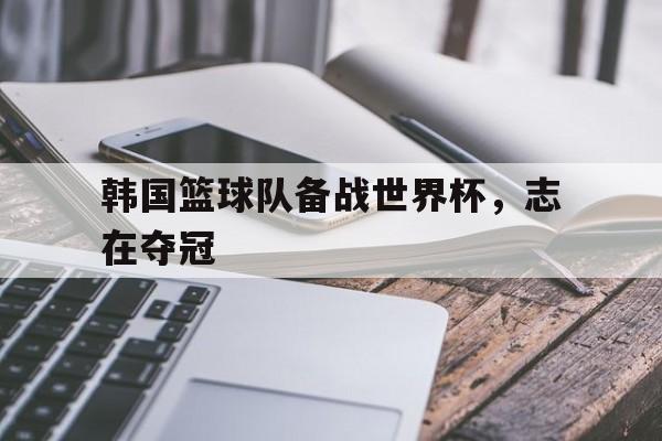 韩国篮球队备战世界杯，志在夺冠