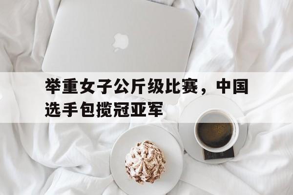 举重女子公斤级比赛，中国选手包揽冠亚军的简单介绍