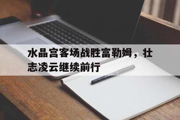 水晶宫客场战胜富勒姆，壮志凌云继续前行