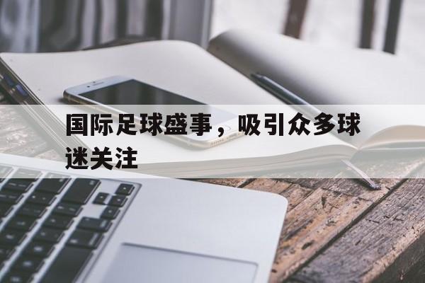 国际足球盛事，吸引众多球迷关注