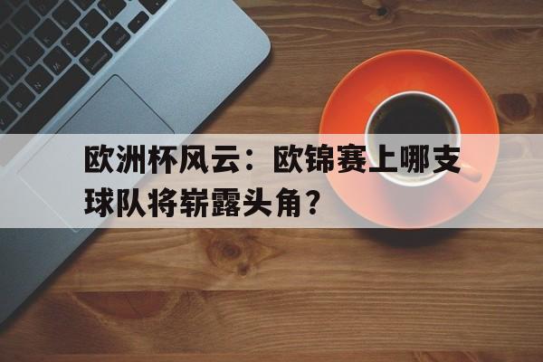 欧洲杯风云：欧锦赛上哪支球队将崭露头角？