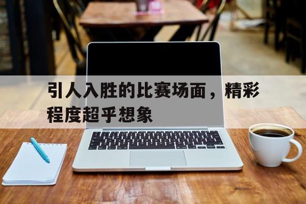 引人入胜的比赛场面，精彩程度超乎想象
