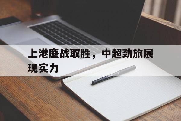 上港鏖战取胜，中超劲旅展现实力的简单介绍