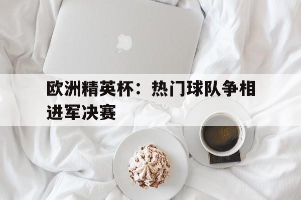欧洲精英杯：热门球队争相进军决赛的简单介绍