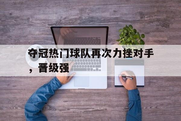 夺冠热门球队再次力挫对手，晋级强