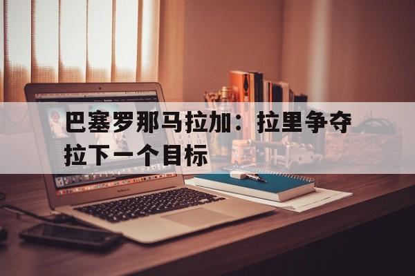 巴塞罗那马拉加：拉里争夺拉下一个目标