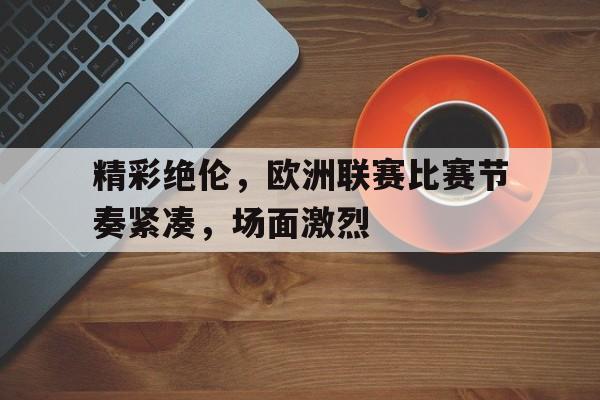 包含精彩绝伦，欧洲联赛比赛节奏紧凑，场面激烈的词条