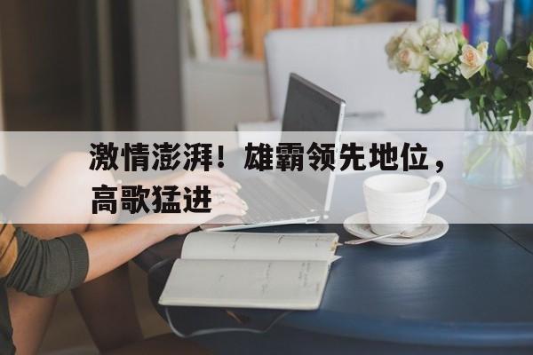 包含激情澎湃！雄霸领先地位，高歌猛进的词条
