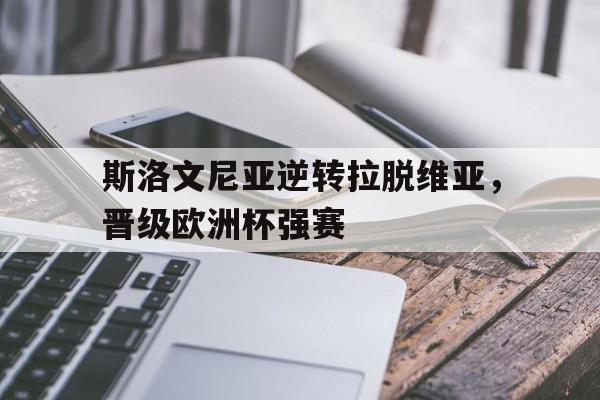 斯洛文尼亚逆转拉脱维亚，晋级欧洲杯强赛的简单介绍