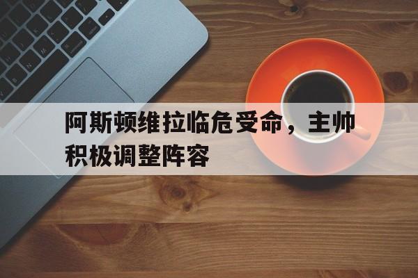 包含阿斯顿维拉临危受命，主帅积极调整阵容的词条