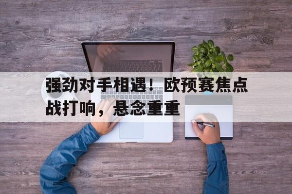 包含强劲对手相遇！欧预赛焦点战打响，悬念重重的词条
