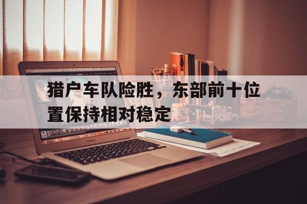 关于猎户车队险胜，东部前十位置保持相对稳定的信息