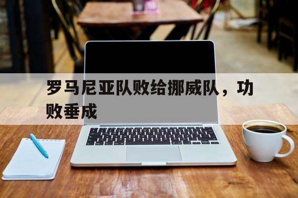 罗马尼亚队败给挪威队，功败垂成的简单介绍