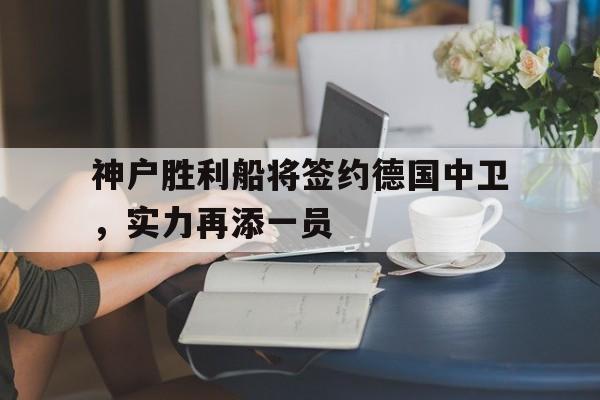 包含神户胜利船将签约德国中卫，实力再添一员的词条