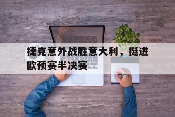 捷克意外战胜意大利，挺进欧预赛半决赛的简单介绍