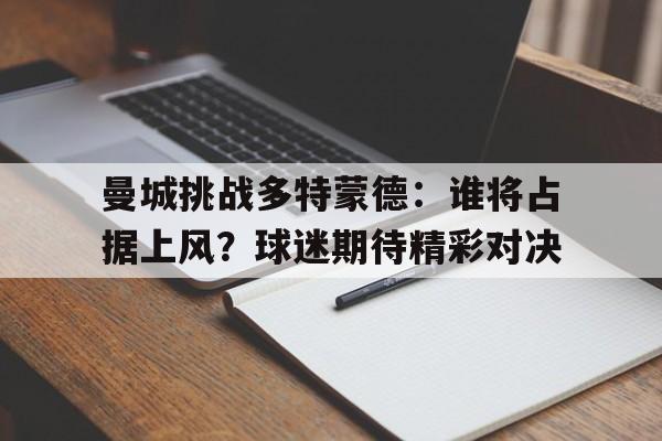 曼城挑战多特蒙德：谁将占据上风？球迷期待精彩对决的简单介绍