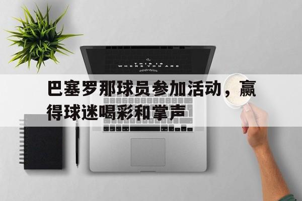 关于巴塞罗那球员参加活动，赢得球迷喝彩和掌声的信息